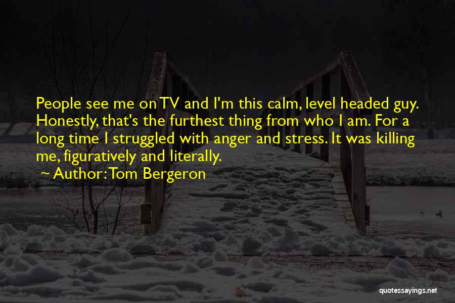 Tom Bergeron Quotes: People See Me On Tv And I'm This Calm, Level Headed Guy. Honestly, That's The Furthest Thing From Who I