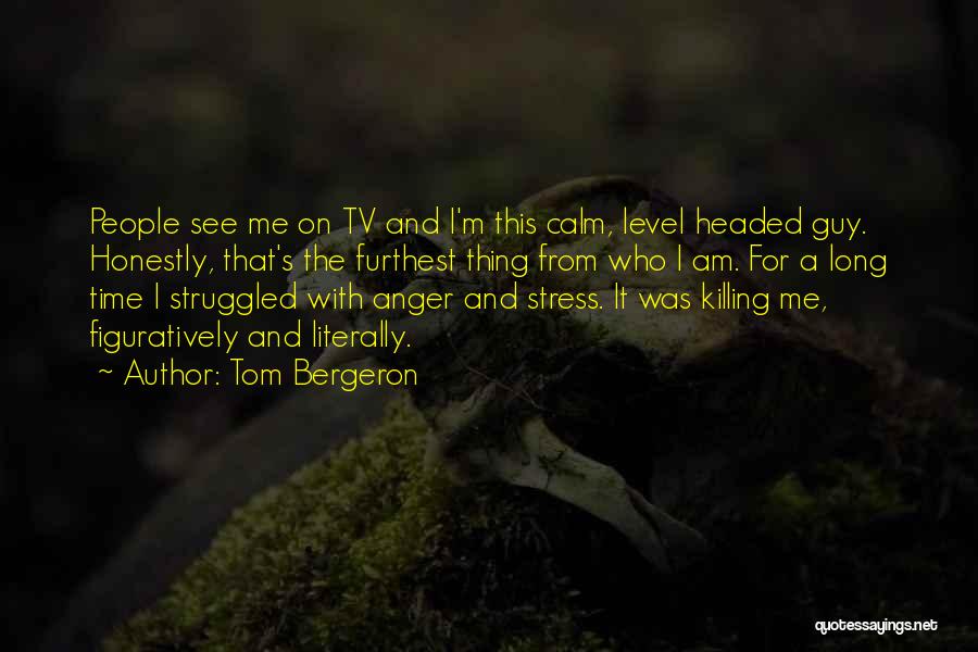 Tom Bergeron Quotes: People See Me On Tv And I'm This Calm, Level Headed Guy. Honestly, That's The Furthest Thing From Who I