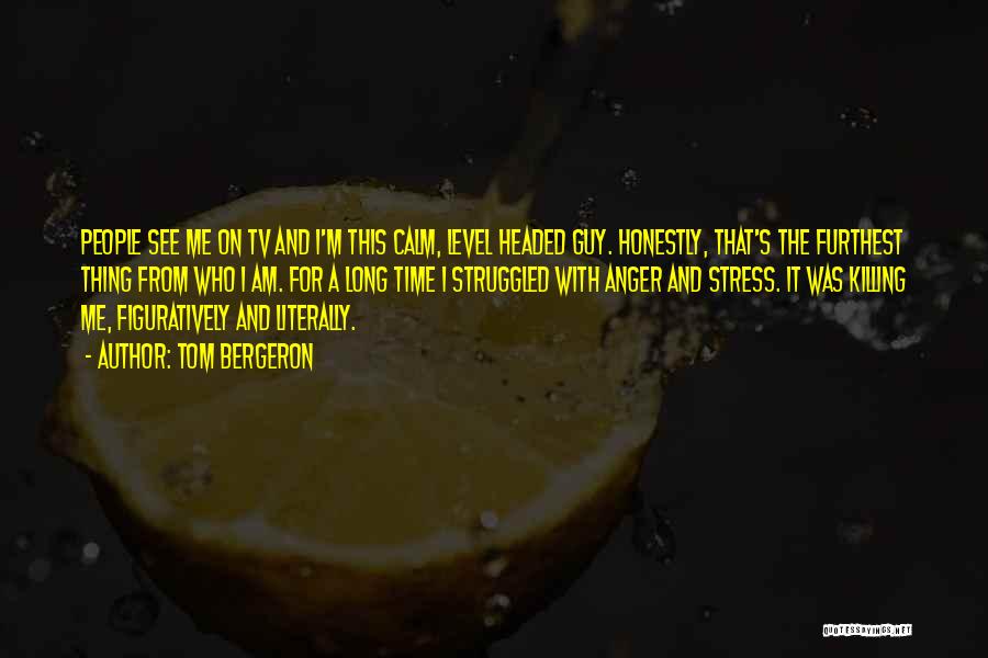 Tom Bergeron Quotes: People See Me On Tv And I'm This Calm, Level Headed Guy. Honestly, That's The Furthest Thing From Who I