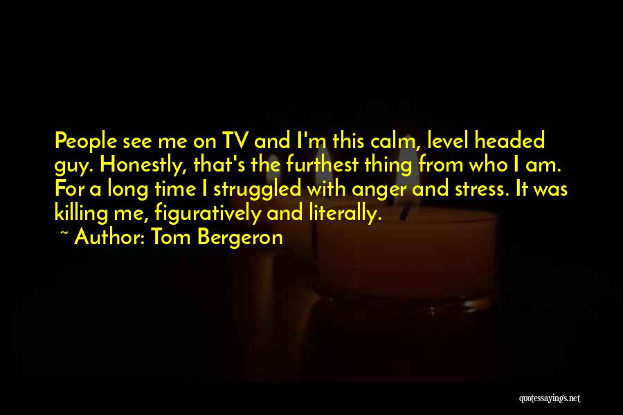 Tom Bergeron Quotes: People See Me On Tv And I'm This Calm, Level Headed Guy. Honestly, That's The Furthest Thing From Who I