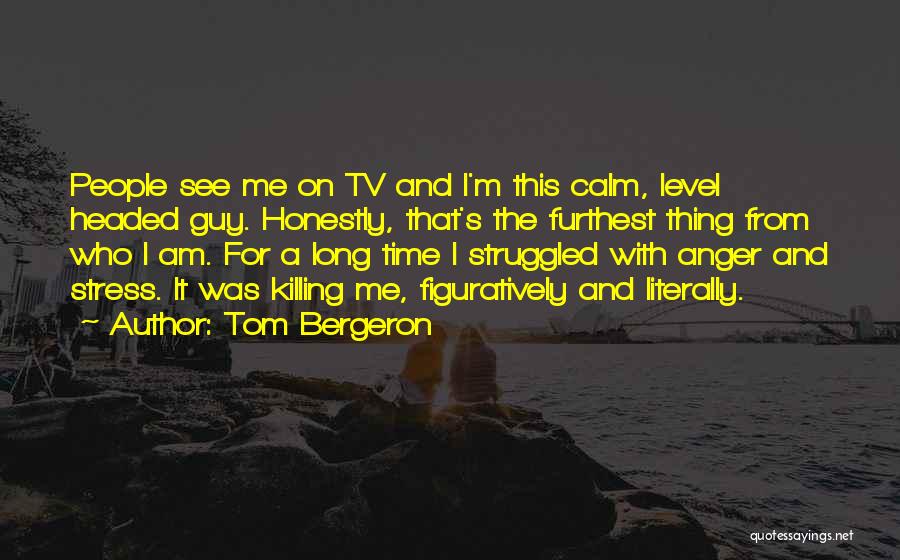 Tom Bergeron Quotes: People See Me On Tv And I'm This Calm, Level Headed Guy. Honestly, That's The Furthest Thing From Who I