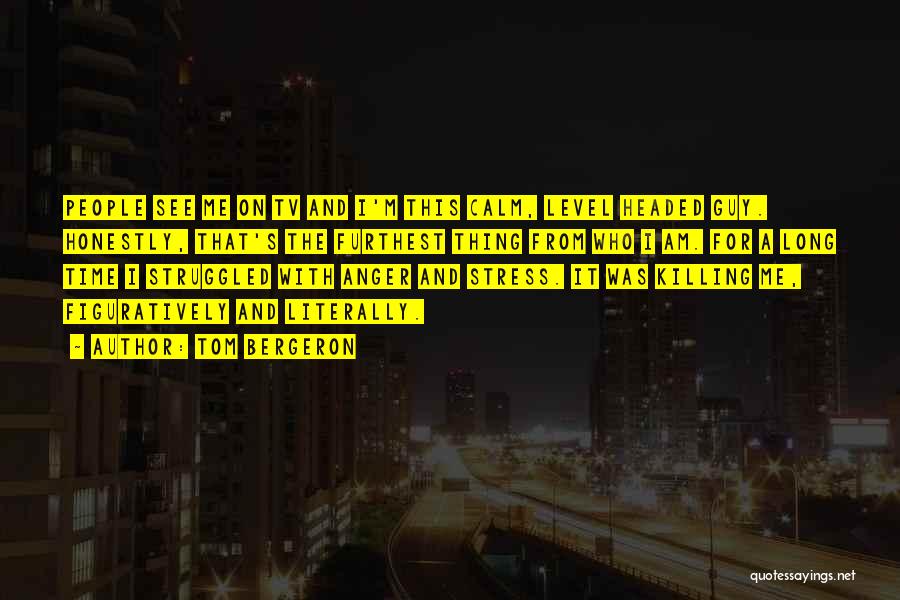 Tom Bergeron Quotes: People See Me On Tv And I'm This Calm, Level Headed Guy. Honestly, That's The Furthest Thing From Who I