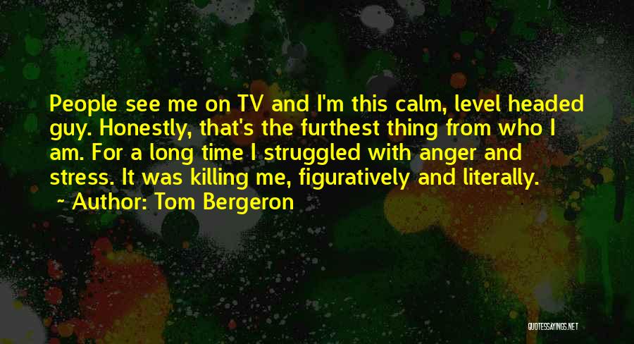 Tom Bergeron Quotes: People See Me On Tv And I'm This Calm, Level Headed Guy. Honestly, That's The Furthest Thing From Who I