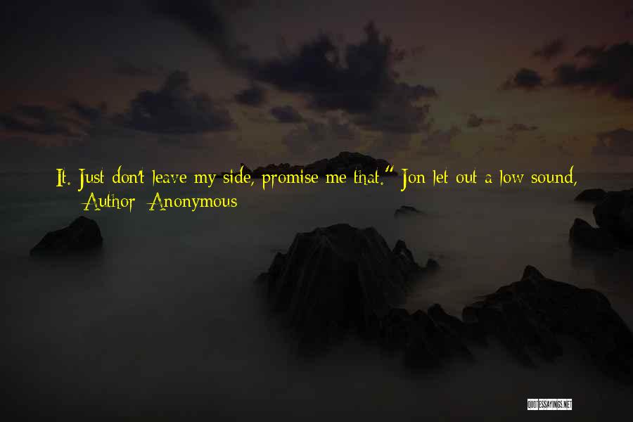 Anonymous Quotes: It. Just Don't Leave My Side, Promise Me That. Jon Let Out A Low Sound, Quickly Moving Forward To Press