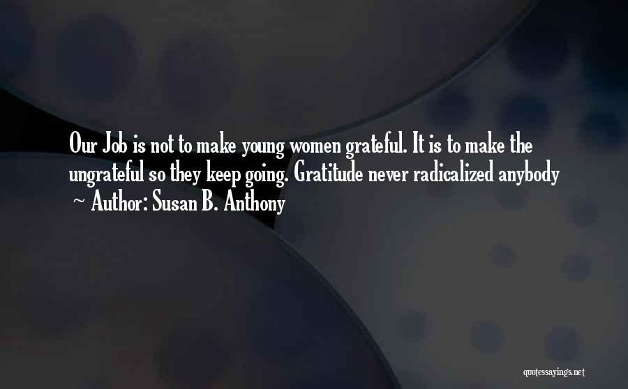 Susan B. Anthony Quotes: Our Job Is Not To Make Young Women Grateful. It Is To Make The Ungrateful So They Keep Going. Gratitude