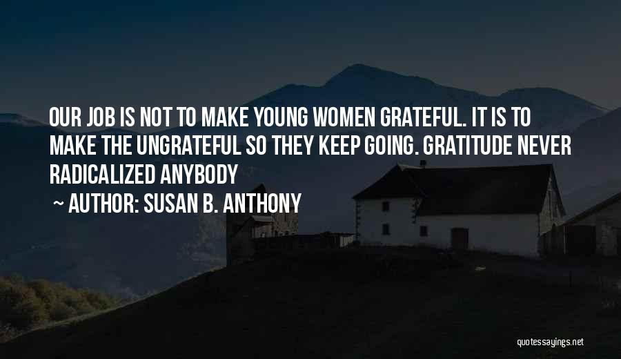Susan B. Anthony Quotes: Our Job Is Not To Make Young Women Grateful. It Is To Make The Ungrateful So They Keep Going. Gratitude