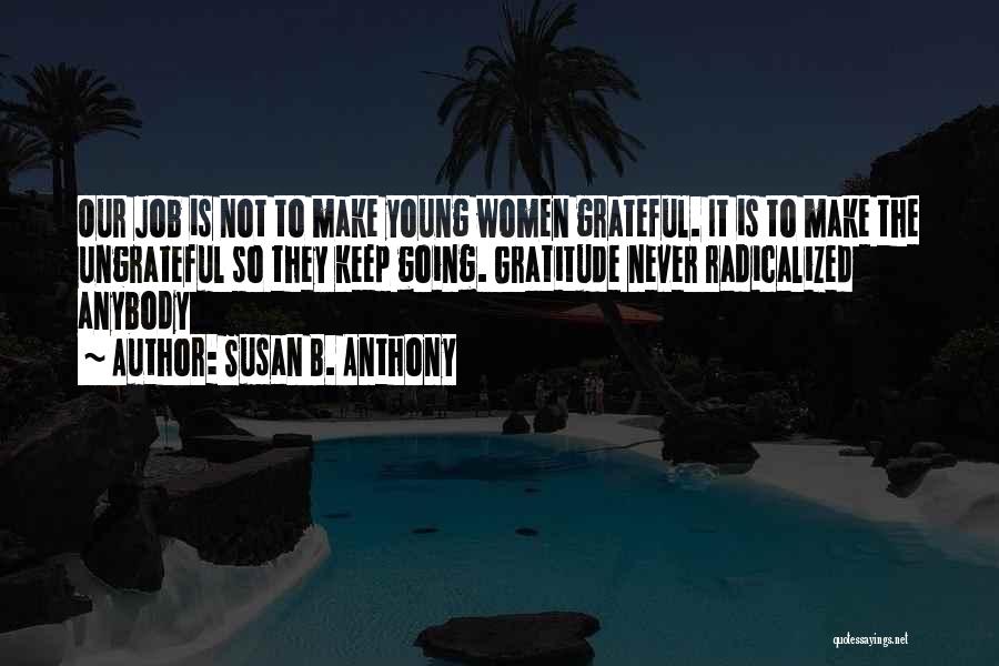 Susan B. Anthony Quotes: Our Job Is Not To Make Young Women Grateful. It Is To Make The Ungrateful So They Keep Going. Gratitude