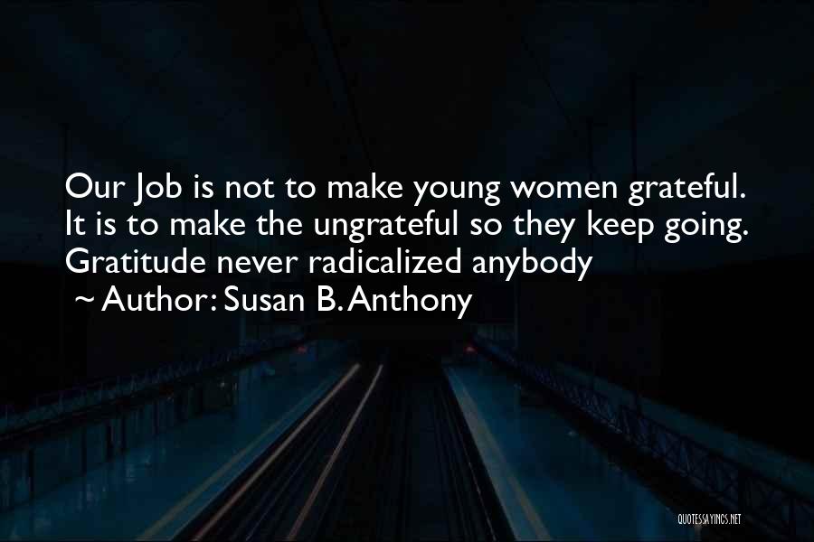 Susan B. Anthony Quotes: Our Job Is Not To Make Young Women Grateful. It Is To Make The Ungrateful So They Keep Going. Gratitude