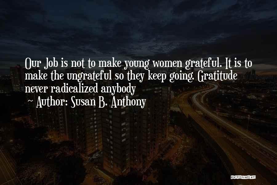 Susan B. Anthony Quotes: Our Job Is Not To Make Young Women Grateful. It Is To Make The Ungrateful So They Keep Going. Gratitude