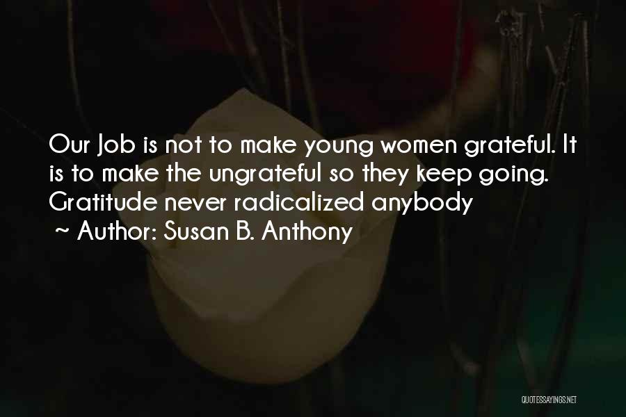 Susan B. Anthony Quotes: Our Job Is Not To Make Young Women Grateful. It Is To Make The Ungrateful So They Keep Going. Gratitude
