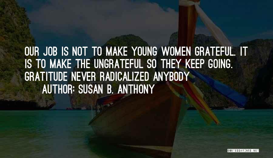 Susan B. Anthony Quotes: Our Job Is Not To Make Young Women Grateful. It Is To Make The Ungrateful So They Keep Going. Gratitude
