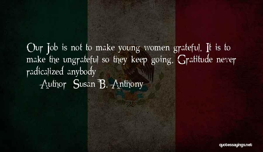Susan B. Anthony Quotes: Our Job Is Not To Make Young Women Grateful. It Is To Make The Ungrateful So They Keep Going. Gratitude