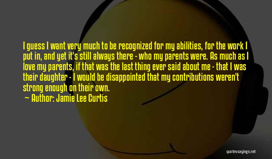 Jamie Lee Curtis Quotes: I Guess I Want Very Much To Be Recognized For My Abilities, For The Work I Put In, And Yet