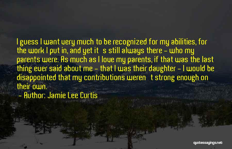 Jamie Lee Curtis Quotes: I Guess I Want Very Much To Be Recognized For My Abilities, For The Work I Put In, And Yet