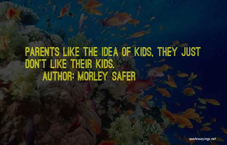 Morley Safer Quotes: Parents Like The Idea Of Kids, They Just Don't Like Their Kids.