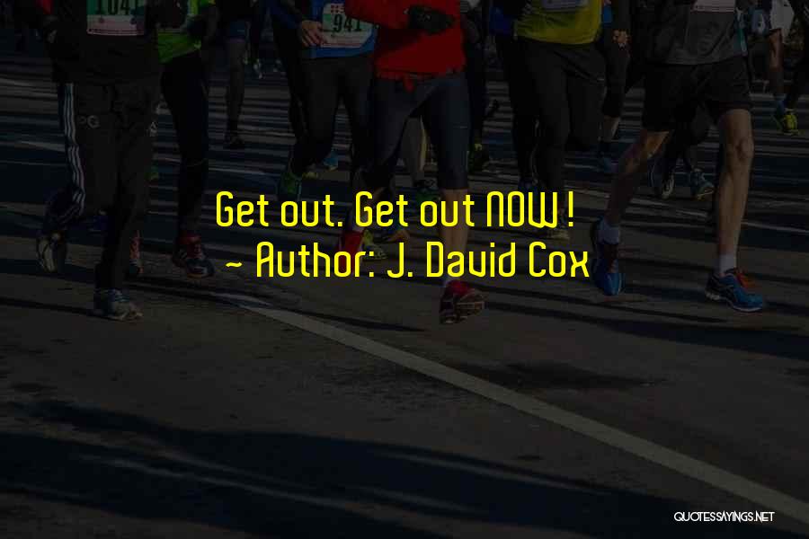 J. David Cox Quotes: Get Out. Get Out Now!