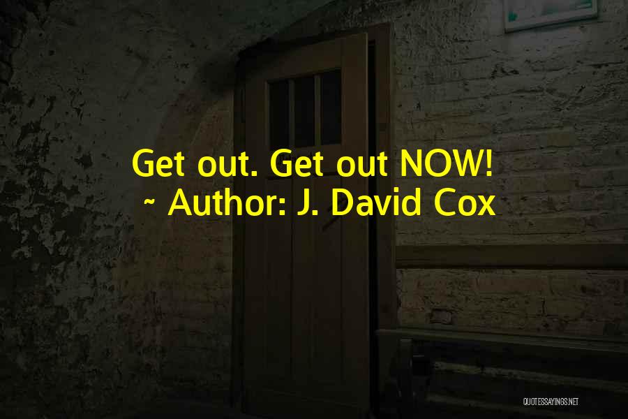 J. David Cox Quotes: Get Out. Get Out Now!