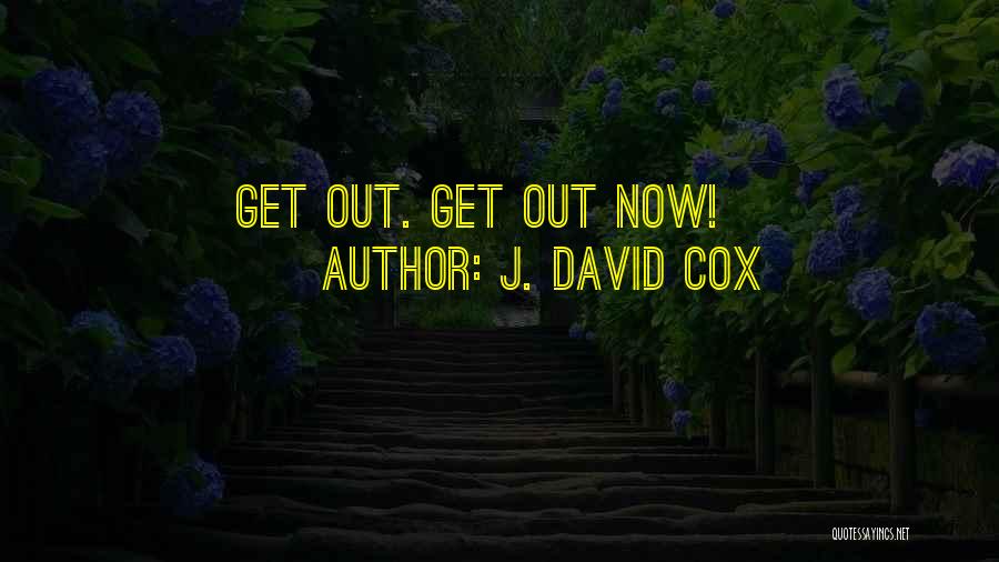J. David Cox Quotes: Get Out. Get Out Now!