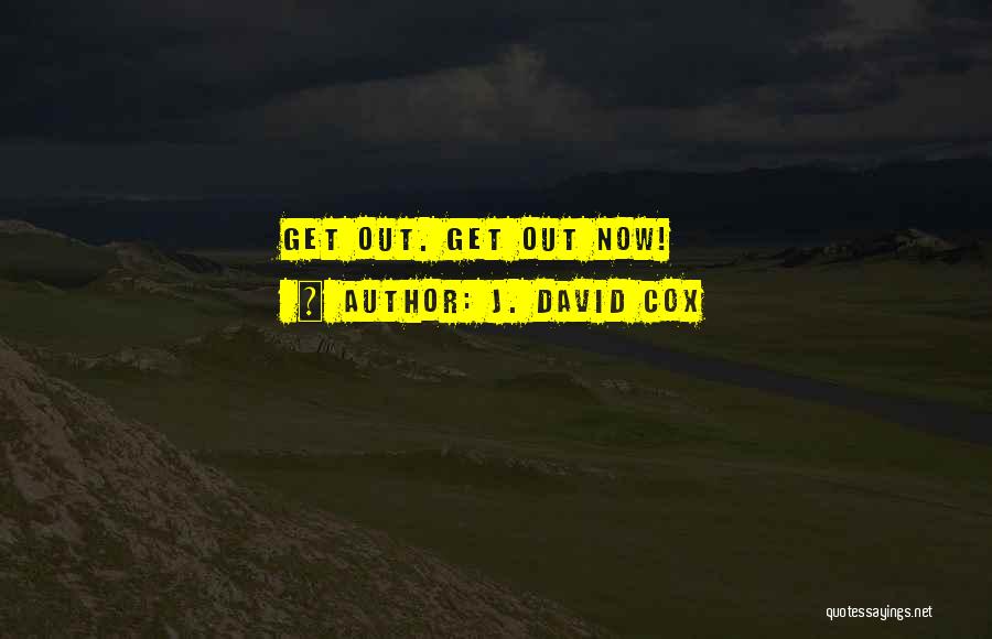 J. David Cox Quotes: Get Out. Get Out Now!