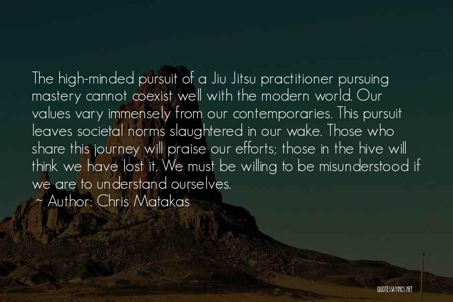 Chris Matakas Quotes: The High-minded Pursuit Of A Jiu Jitsu Practitioner Pursuing Mastery Cannot Coexist Well With The Modern World. Our Values Vary