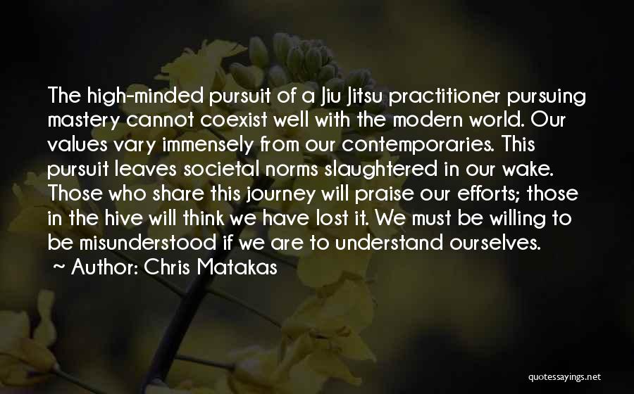 Chris Matakas Quotes: The High-minded Pursuit Of A Jiu Jitsu Practitioner Pursuing Mastery Cannot Coexist Well With The Modern World. Our Values Vary