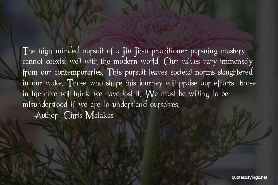 Chris Matakas Quotes: The High-minded Pursuit Of A Jiu Jitsu Practitioner Pursuing Mastery Cannot Coexist Well With The Modern World. Our Values Vary