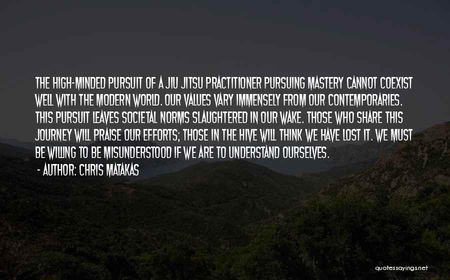 Chris Matakas Quotes: The High-minded Pursuit Of A Jiu Jitsu Practitioner Pursuing Mastery Cannot Coexist Well With The Modern World. Our Values Vary