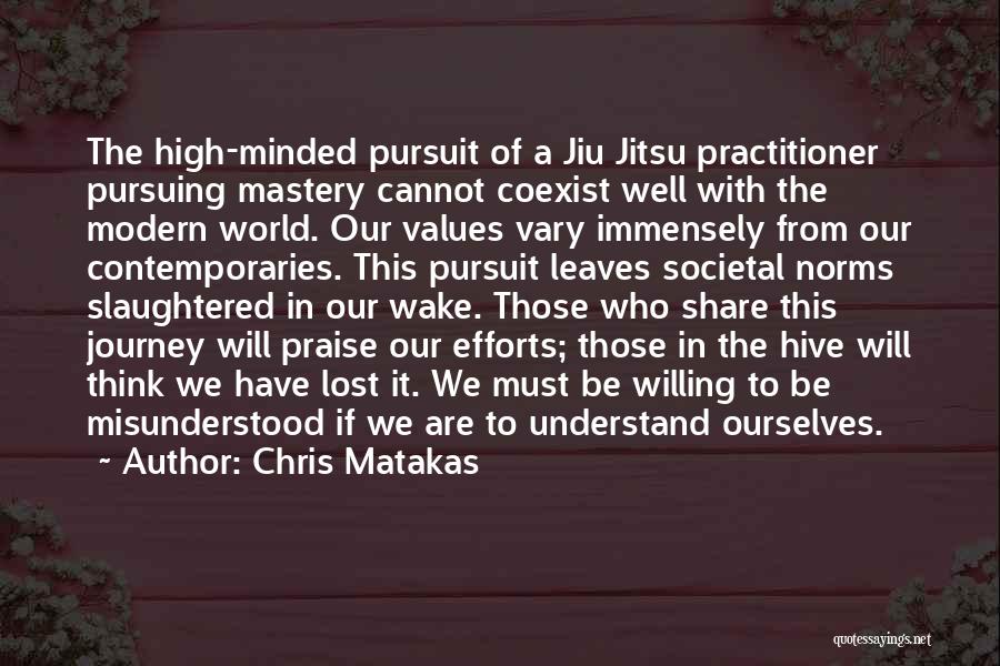 Chris Matakas Quotes: The High-minded Pursuit Of A Jiu Jitsu Practitioner Pursuing Mastery Cannot Coexist Well With The Modern World. Our Values Vary