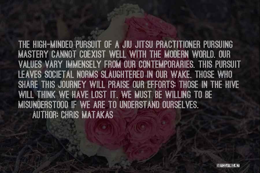 Chris Matakas Quotes: The High-minded Pursuit Of A Jiu Jitsu Practitioner Pursuing Mastery Cannot Coexist Well With The Modern World. Our Values Vary