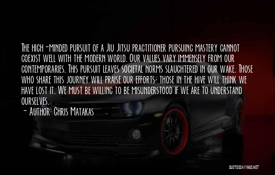 Chris Matakas Quotes: The High-minded Pursuit Of A Jiu Jitsu Practitioner Pursuing Mastery Cannot Coexist Well With The Modern World. Our Values Vary