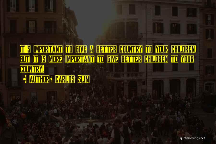 Carlos Slim Quotes: It's Important To Give A Better Country To Your Children, But It Is More Important To Give Better Children To