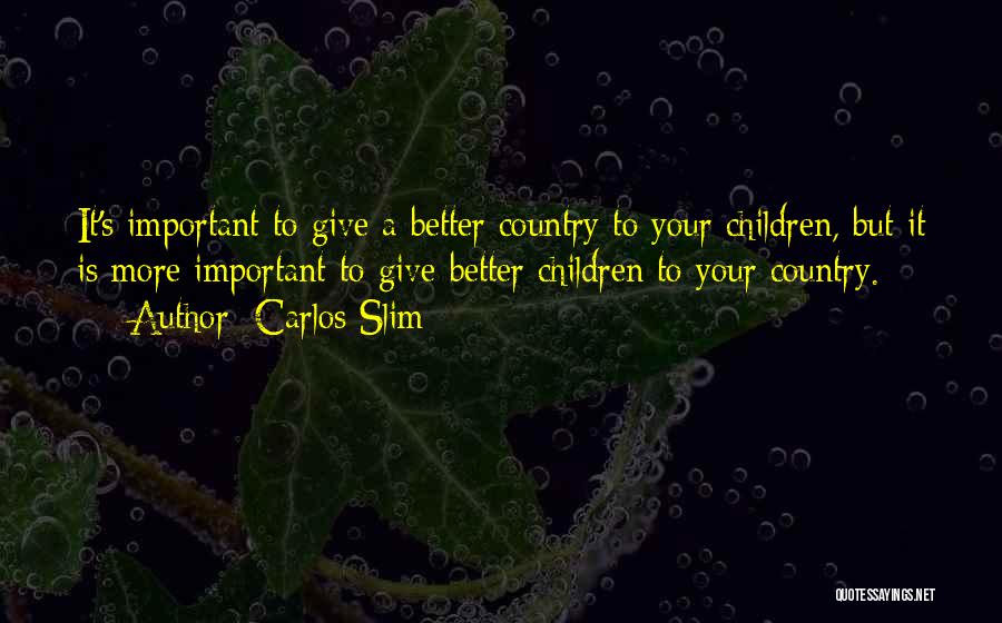 Carlos Slim Quotes: It's Important To Give A Better Country To Your Children, But It Is More Important To Give Better Children To