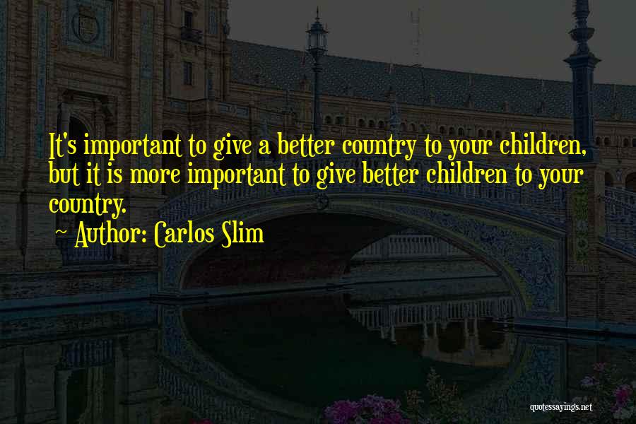 Carlos Slim Quotes: It's Important To Give A Better Country To Your Children, But It Is More Important To Give Better Children To