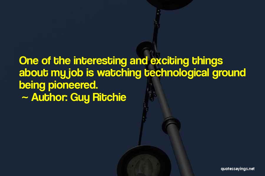 Guy Ritchie Quotes: One Of The Interesting And Exciting Things About My Job Is Watching Technological Ground Being Pioneered.