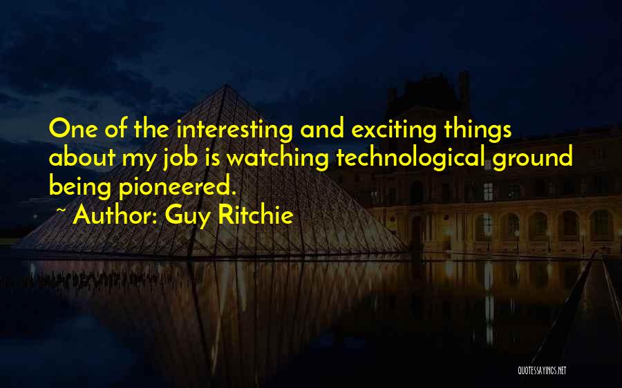 Guy Ritchie Quotes: One Of The Interesting And Exciting Things About My Job Is Watching Technological Ground Being Pioneered.