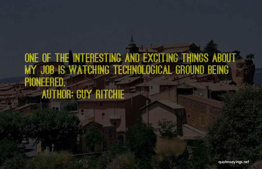 Guy Ritchie Quotes: One Of The Interesting And Exciting Things About My Job Is Watching Technological Ground Being Pioneered.