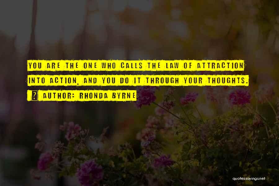 Rhonda Byrne Quotes: You Are The One Who Calls The Law Of Attraction Into Action, And You Do It Through Your Thoughts.