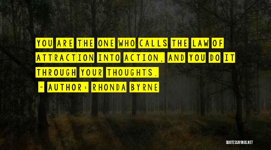 Rhonda Byrne Quotes: You Are The One Who Calls The Law Of Attraction Into Action, And You Do It Through Your Thoughts.