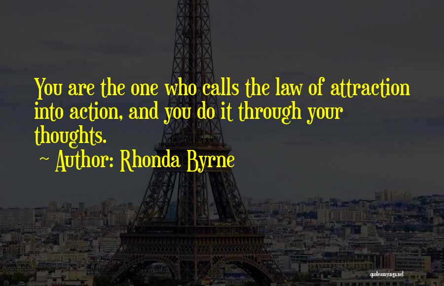 Rhonda Byrne Quotes: You Are The One Who Calls The Law Of Attraction Into Action, And You Do It Through Your Thoughts.