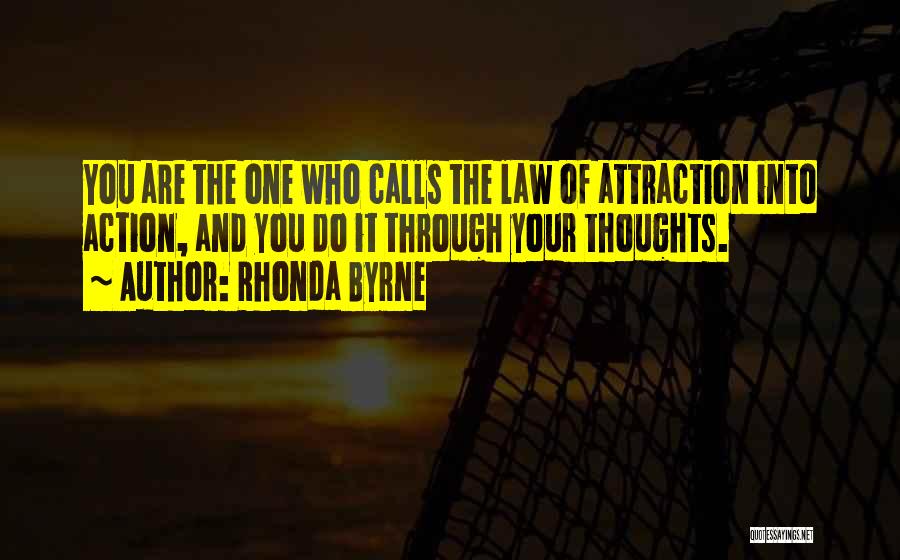 Rhonda Byrne Quotes: You Are The One Who Calls The Law Of Attraction Into Action, And You Do It Through Your Thoughts.