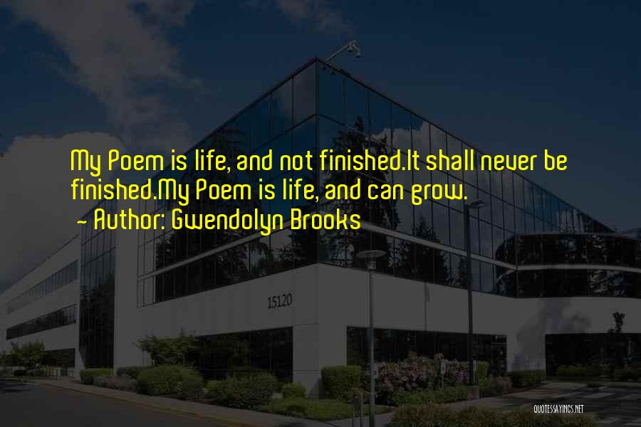Gwendolyn Brooks Quotes: My Poem Is Life, And Not Finished.it Shall Never Be Finished.my Poem Is Life, And Can Grow.