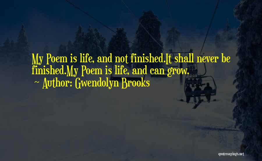 Gwendolyn Brooks Quotes: My Poem Is Life, And Not Finished.it Shall Never Be Finished.my Poem Is Life, And Can Grow.