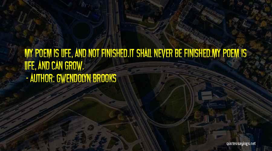 Gwendolyn Brooks Quotes: My Poem Is Life, And Not Finished.it Shall Never Be Finished.my Poem Is Life, And Can Grow.