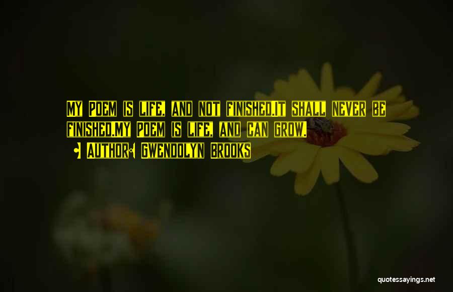 Gwendolyn Brooks Quotes: My Poem Is Life, And Not Finished.it Shall Never Be Finished.my Poem Is Life, And Can Grow.