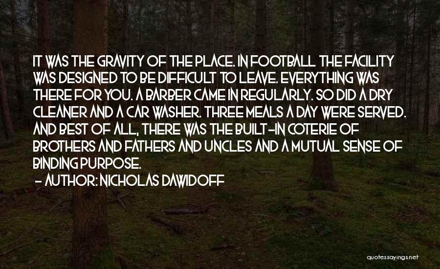 Nicholas Dawidoff Quotes: It Was The Gravity Of The Place. In Football The Facility Was Designed To Be Difficult To Leave. Everything Was