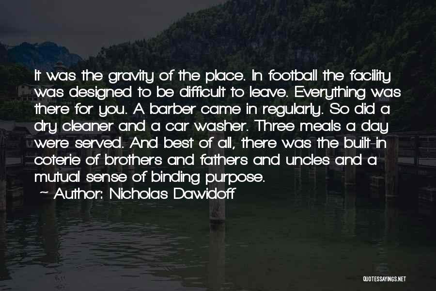 Nicholas Dawidoff Quotes: It Was The Gravity Of The Place. In Football The Facility Was Designed To Be Difficult To Leave. Everything Was