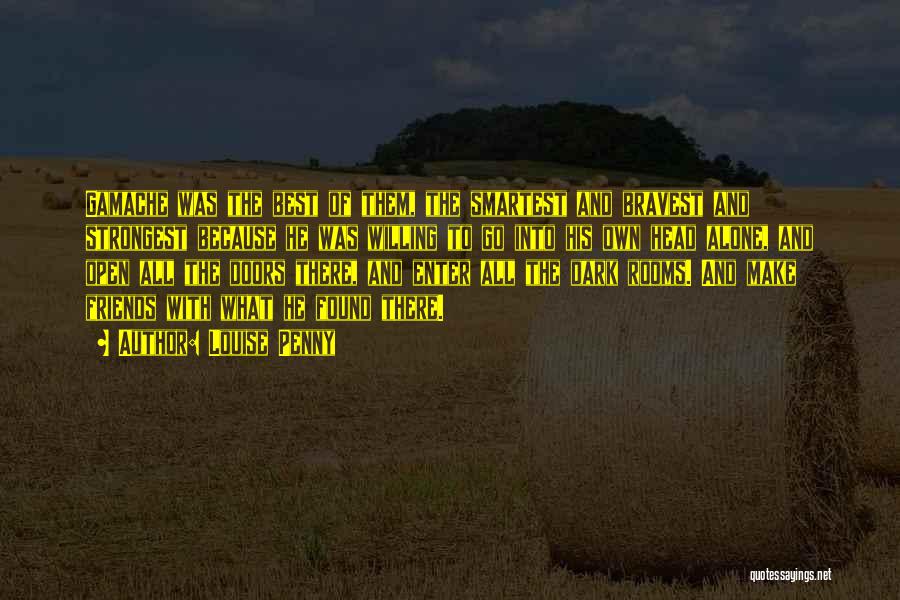 Louise Penny Quotes: Gamache Was The Best Of Them, The Smartest And Bravest And Strongest Because He Was Willing To Go Into His