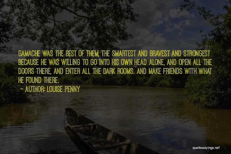 Louise Penny Quotes: Gamache Was The Best Of Them, The Smartest And Bravest And Strongest Because He Was Willing To Go Into His