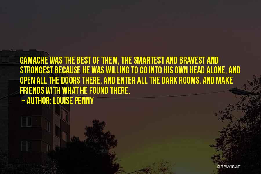 Louise Penny Quotes: Gamache Was The Best Of Them, The Smartest And Bravest And Strongest Because He Was Willing To Go Into His