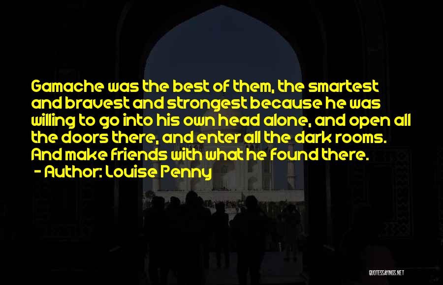 Louise Penny Quotes: Gamache Was The Best Of Them, The Smartest And Bravest And Strongest Because He Was Willing To Go Into His